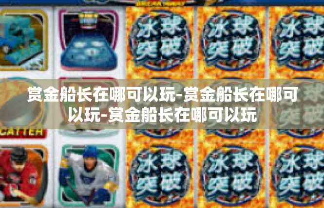 赏金船长在哪可以玩-赏金船长在哪可以玩-赏金船长在哪可以玩