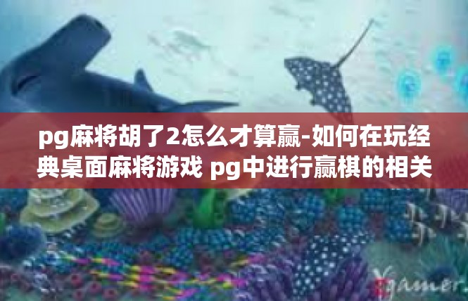 pg麻将胡了2怎么才算赢-如何在玩经典桌面麻将游戏 pg中进行赢棋的相关要求及详细策略-pg麻将胡了2怎么才算赢
