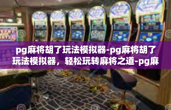 pg麻将胡了玩法模拟器-pg麻将胡了玩法模拟器，轻松玩转麻将之道-pg麻将胡了玩法模拟器