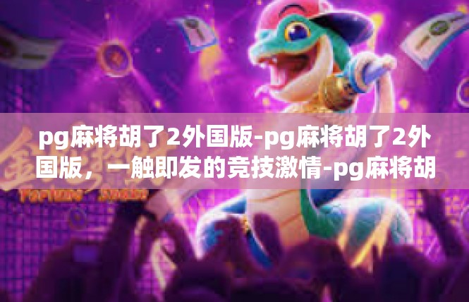 pg麻将胡了2外国版-pg麻将胡了2外国版，一触即发的竞技激情-pg麻将胡了2外国版