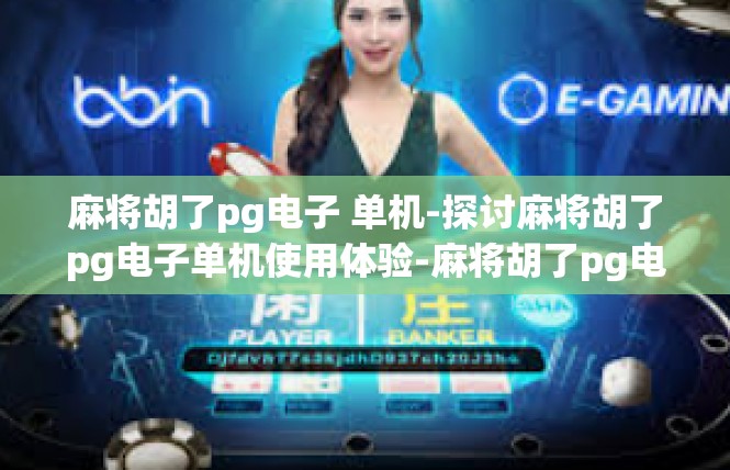 麻将胡了pg电子 单机-探讨麻将胡了pg电子单机使用体验-麻将胡了pg电子 单机