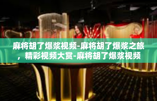 麻将胡了爆浆视频-麻将胡了爆浆之旅，精彩视频大赏-麻将胡了爆浆视频