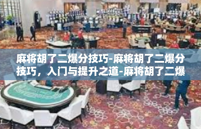 麻将胡了二爆分技巧-麻将胡了二爆分技巧，入门与提升之道-麻将胡了二爆分技巧