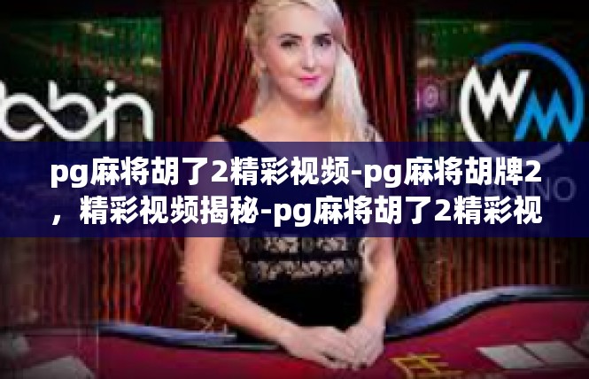pg麻将胡了2精彩视频-pg麻将胡牌2，精彩视频揭秘-pg麻将胡了2精彩视频