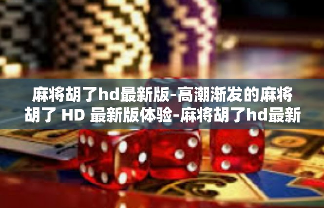 麻将胡了hd最新版-高潮渐发的麻将胡了 HD 最新版体验-麻将胡了hd最新版