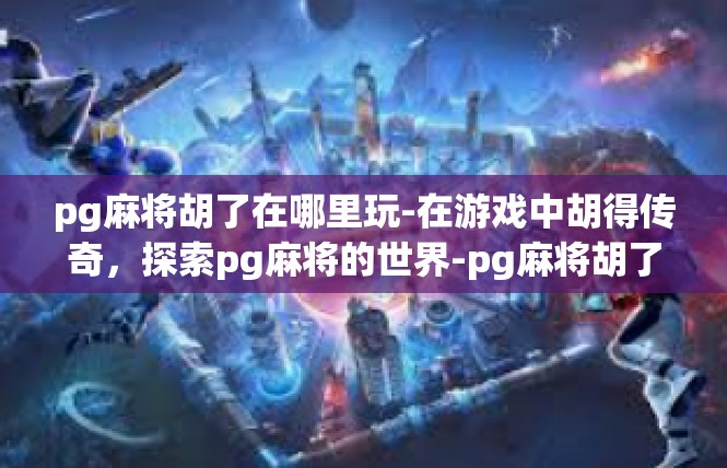 pg麻将胡了在哪里玩-在游戏中胡得传奇，探索pg麻将的世界-pg麻将胡了在哪里玩