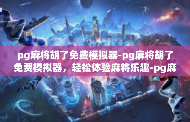 pg麻将胡了免费模拟器-pg麻将胡了免费模拟器，轻松体验麻将乐趣-pg麻将胡了免费模拟器