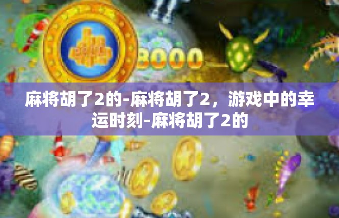 麻将胡了2的-麻将胡了2，游戏中的幸运时刻-麻将胡了2的