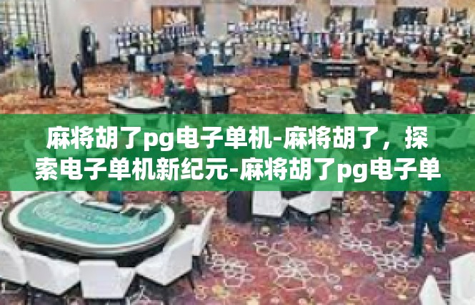 麻将胡了pg电子单机-麻将胡了，探索电子单机新纪元-麻将胡了pg电子单机
