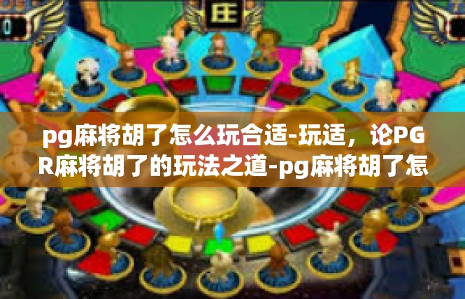 pg麻将胡了怎么玩合适-玩适，论PGR麻将胡了的玩法之道-pg麻将胡了怎么玩合适