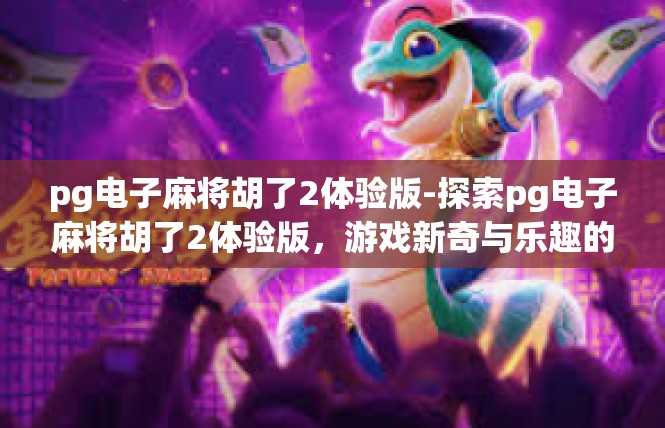 pg电子麻将胡了2体验版-探索pg电子麻将胡了2体验版，游戏新奇与乐趣的双重体验-pg电子麻将胡了2体验版