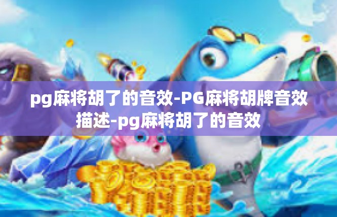 pg麻将胡了的音效-PG麻将胡牌音效描述-pg麻将胡了的音效