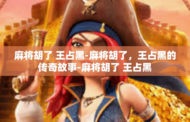 麻将胡了 王占黑-麻将胡了，王占黑的传奇故事-麻将胡了 王占黑