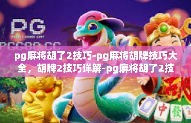 pg麻将胡了2技巧-pg麻将胡牌技巧大全，胡牌2技巧详解-pg麻将胡了2技巧