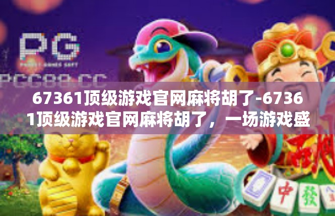 67361顶级游戏官网麻将胡了-67361顶级游戏官网麻将胡了，一场游戏盛宴的精彩瞬间-67361顶级游戏官网麻将胡了