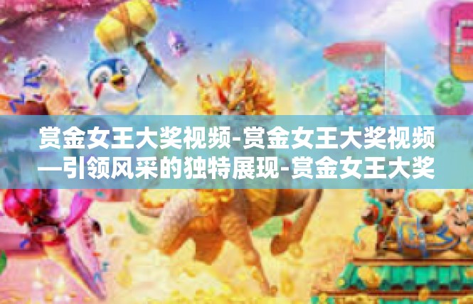赏金女王大奖视频-赏金女王大奖视频—引领风采的独特展现-赏金女王大奖视频