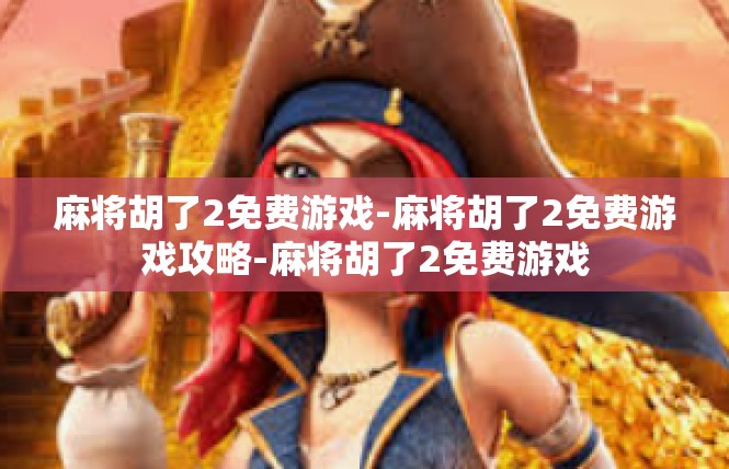 麻将胡了2免费游戏-麻将胡了2免费游戏攻略-麻将胡了2免费游戏