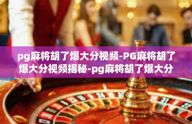 pg麻将胡了爆大分视频-PG麻将胡了爆大分视频揭秘-pg麻将胡了爆大分视频