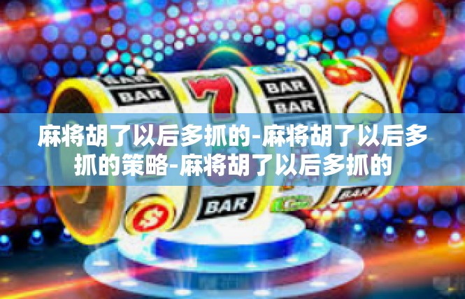麻将胡了以后多抓的-麻将胡了以后多抓的策略-麻将胡了以后多抓的