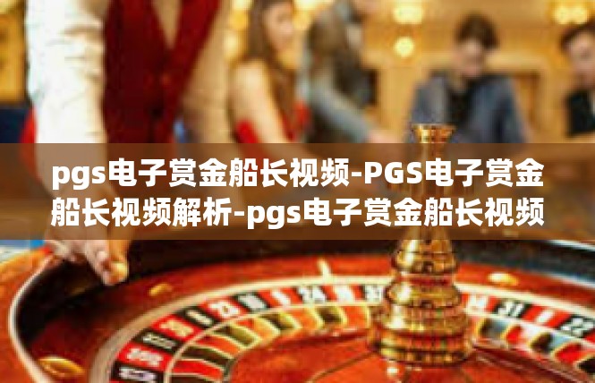 pgs电子赏金船长视频-PGS电子赏金船长视频解析-pgs电子赏金船长视频