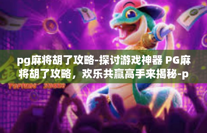 pg麻将胡了攻略-探讨游戏神器 PG麻将胡了攻略，欢乐共赢高手来揭秘-pg麻将胡了攻略