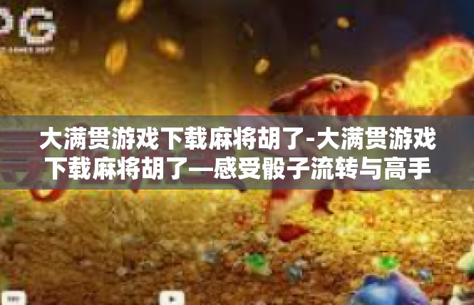 大满贯游戏下载麻将胡了-大满贯游戏下载麻将胡了—感受骰子流转与高手之间的对决-大满贯游戏下载麻将胡了