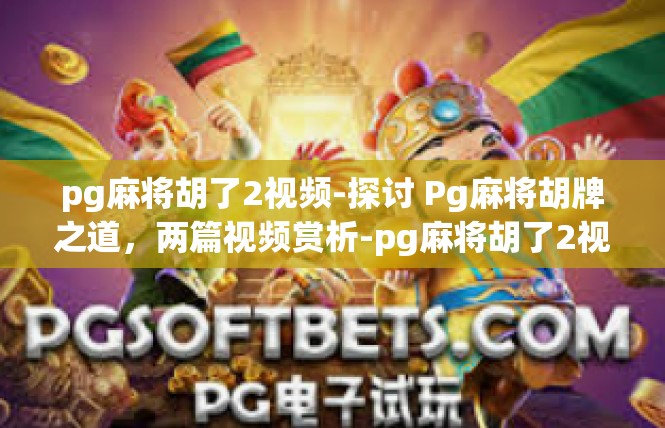 pg麻将胡了2视频-探讨 Pg麻将胡牌之道，两篇视频赏析-pg麻将胡了2视频