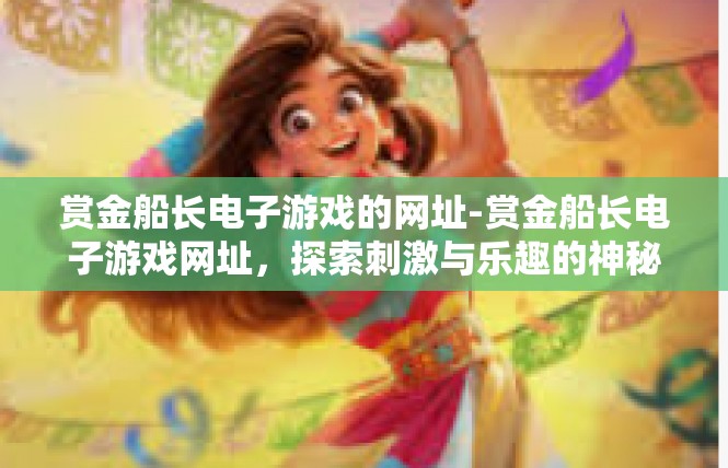 赏金船长电子游戏的网址-赏金船长电子游戏网址，探索刺激与乐趣的神秘世界-赏金船长电子游戏的网址