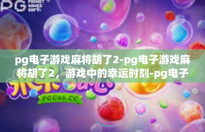 pg电子游戏麻将胡了2-pg电子游戏麻将胡了2，游戏中的幸运时刻-pg电子游戏麻将胡了2