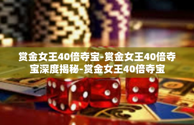 赏金女王40倍夺宝-赏金女王40倍夺宝深度揭秘-赏金女王40倍夺宝