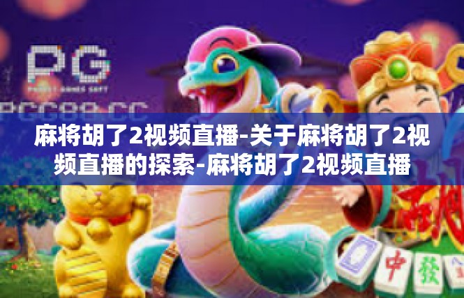 麻将胡了2视频直播-关于麻将胡了2视频直播的探索-麻将胡了2视频直播