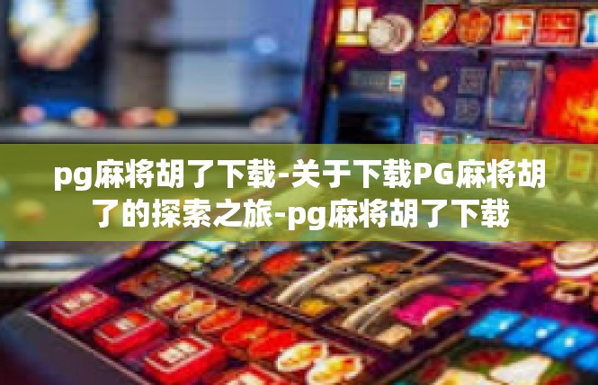 pg麻将胡了下载-关于下载PG麻将胡了的探索之旅-pg麻将胡了下载