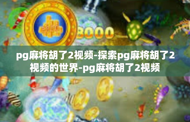 pg麻将胡了2视频-探索pg麻将胡了2视频的世界-pg麻将胡了2视频