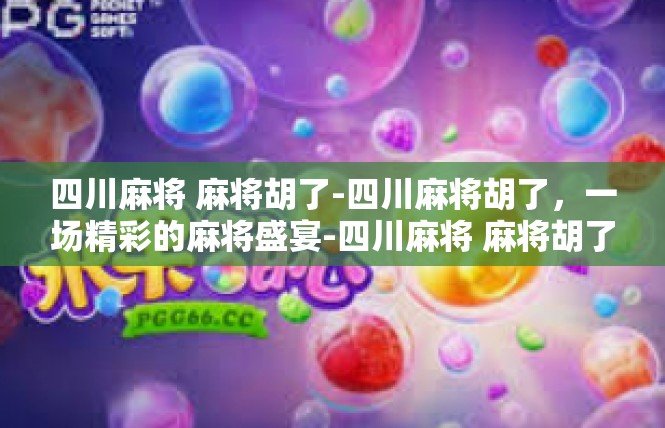 四川麻将 麻将胡了-四川麻将胡了，一场精彩的麻将盛宴-四川麻将 麻将胡了