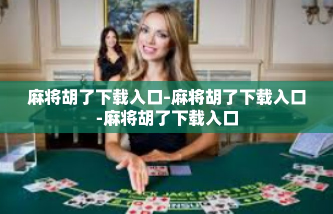 麻将胡了下载入口-麻将胡了下载入口-麻将胡了下载入口