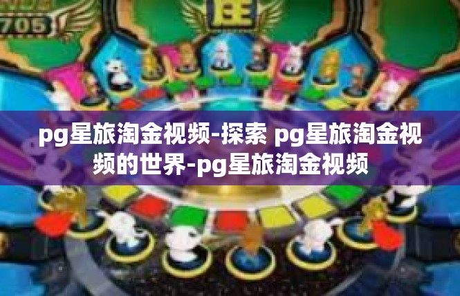 pg星旅淘金视频-探索 pg星旅淘金视频的世界-pg星旅淘金视频