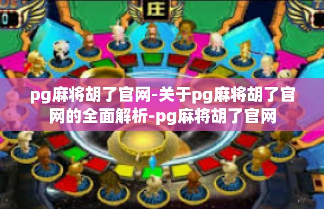 pg麻将胡了官网-关于pg麻将胡了官网的全面解析-pg麻将胡了官网