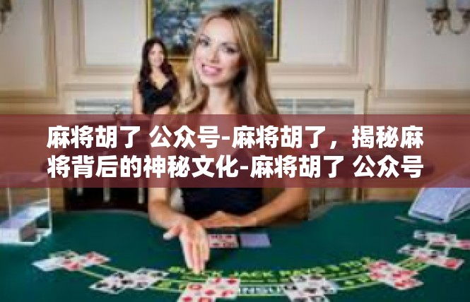 麻将胡了 公众号-麻将胡了，揭秘麻将背后的神秘文化-麻将胡了 公众号