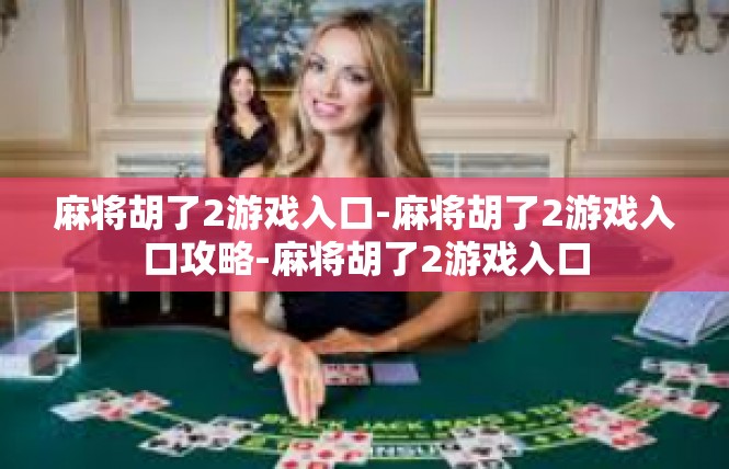 麻将胡了2游戏入口-麻将胡了2游戏入口攻略-麻将胡了2游戏入口