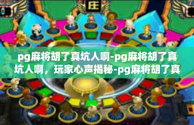 pg麻将胡了真坑人啊-pg麻将胡了真坑人啊，玩家心声揭秘-pg麻将胡了真坑人啊