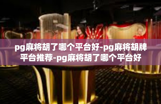 pg麻将胡了哪个平台好-pg麻将胡牌平台推荐-pg麻将胡了哪个平台好