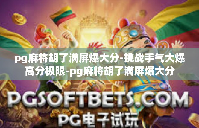pg麻将胡了满屏爆大分-挑战手气大爆高分极限-pg麻将胡了满屏爆大分