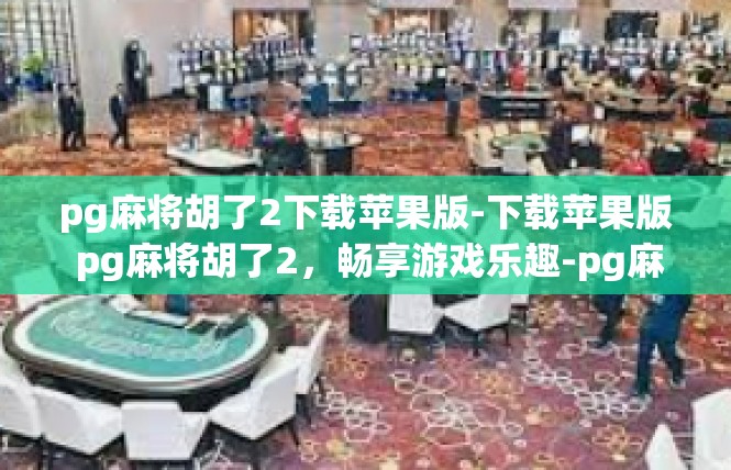 pg麻将胡了2下载苹果版-下载苹果版 pg麻将胡了2，畅享游戏乐趣-pg麻将胡了2下载苹果版