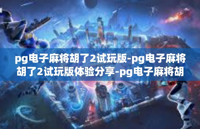 pg电子麻将胡了2试玩版-pg电子麻将胡了2试玩版体验分享-pg电子麻将胡了2试玩版