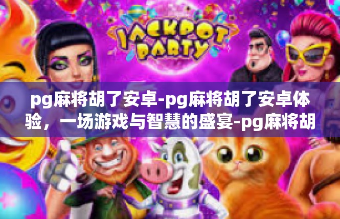 pg麻将胡了安卓-pg麻将胡了安卓体验，一场游戏与智慧的盛宴-pg麻将胡了安卓