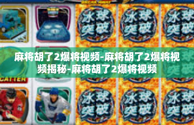 麻将胡了2爆将视频-麻将胡了2爆将视频揭秘-麻将胡了2爆将视频