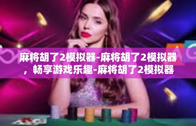 麻将胡了2模拟器-麻将胡了2模拟器，畅享游戏乐趣-麻将胡了2模拟器