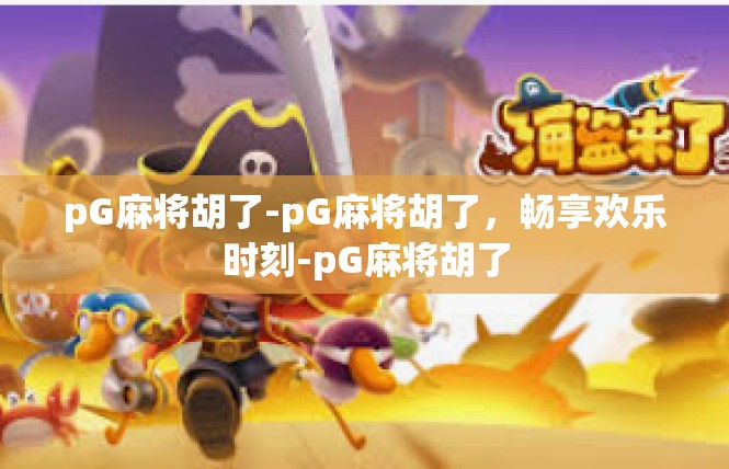 pG麻将胡了-pG麻将胡了，畅享欢乐时刻-pG麻将胡了