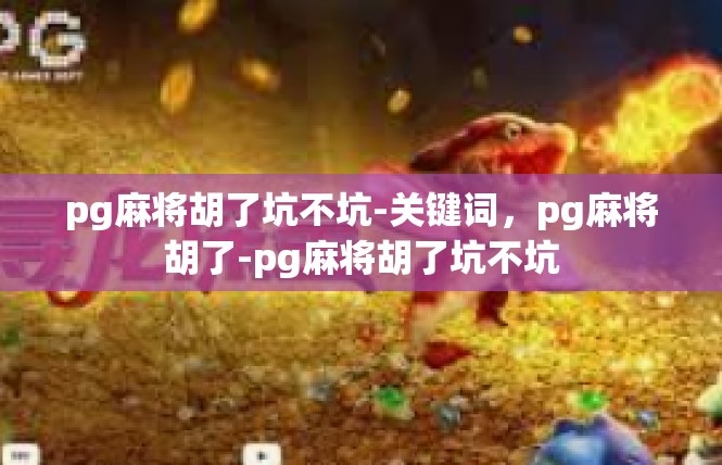 pg麻将胡了坑不坑-关键词，pg麻将胡了-pg麻将胡了坑不坑