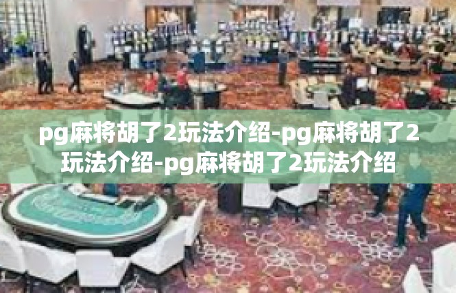 pg麻将胡了2玩法介绍-pg麻将胡了2玩法介绍-pg麻将胡了2玩法介绍